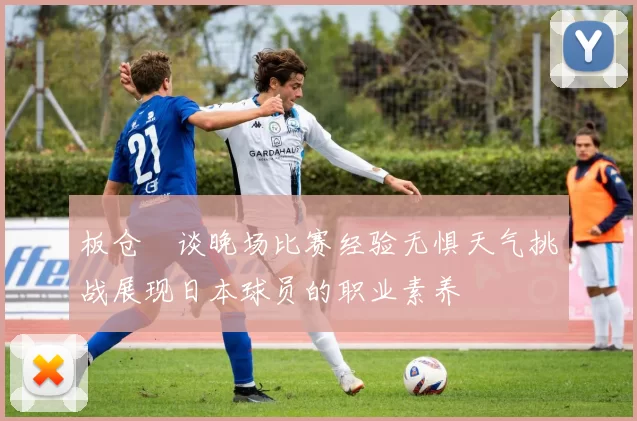 板仓滉谈晚场比赛经验无惧天气挑战展现日本球员的职业素养