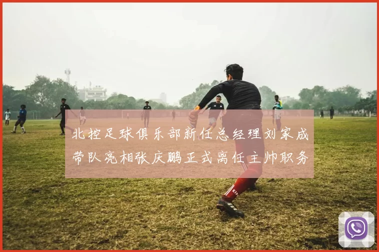 北控足球俱乐部新任总经理刘家成带队亮相张庆鹏正式离任主帅职务