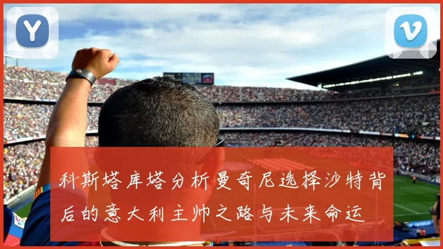 科斯塔库塔分析曼奇尼选择沙特背后的意大利主帅之路与未来命运