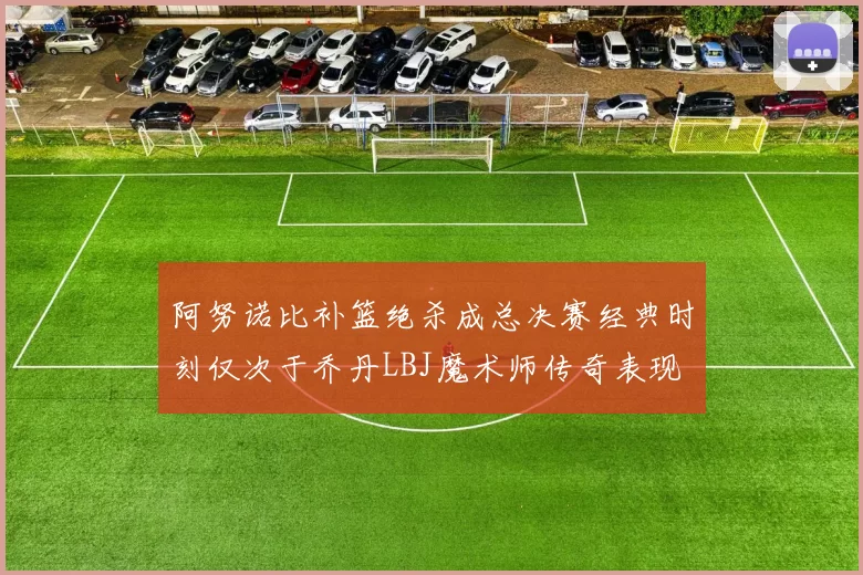 阿努诺比补篮绝杀成总决赛经典时刻仅次于乔丹LBJ魔术师传奇表现