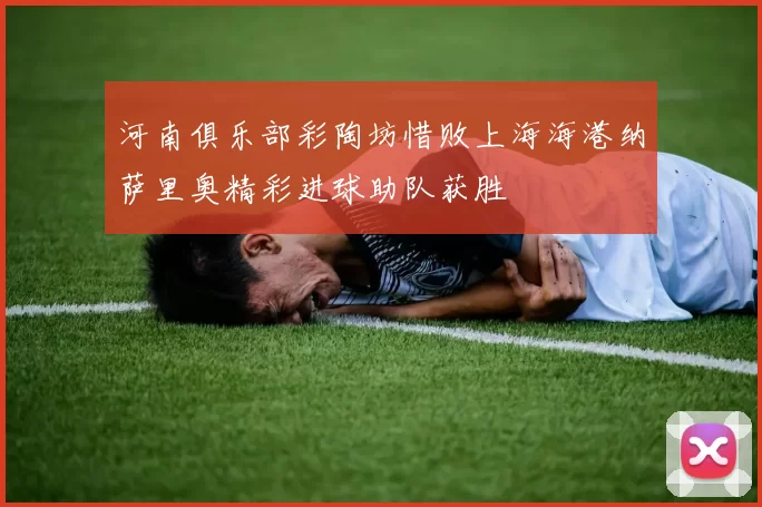 河南俱乐部彩陶坊惜败上海海港纳萨里奥精彩进球助队获胜