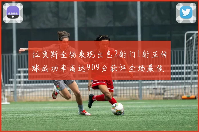拉莫斯全场表现出色2射门1射正传球成功率高达909分获评全场最佳