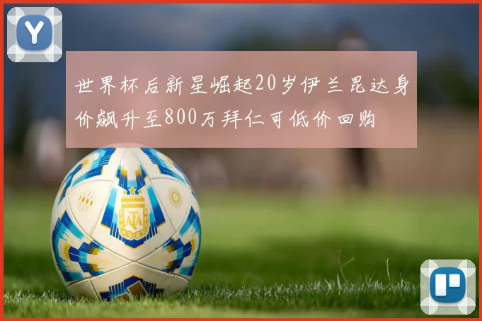 世界杯后新星崛起20岁伊兰昆达身价飙升至800万拜仁可低价回购