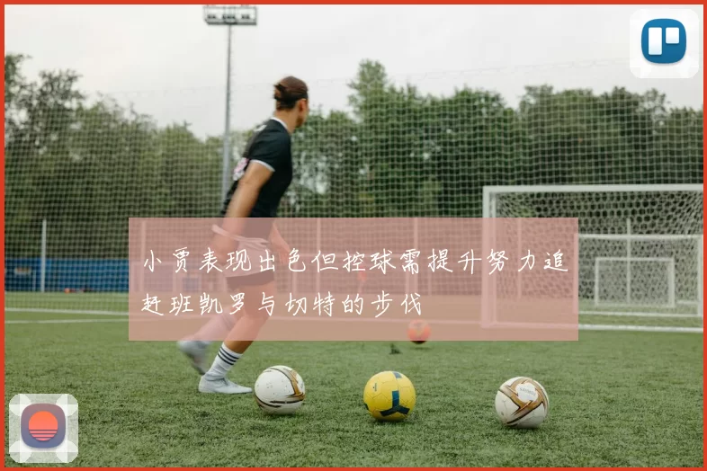 小贾表现出色但控球需提升努力追赶班凯罗与切特的步伐