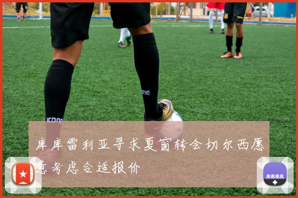 库库雷利亚寻求夏窗转会切尔西愿意考虑合适报价