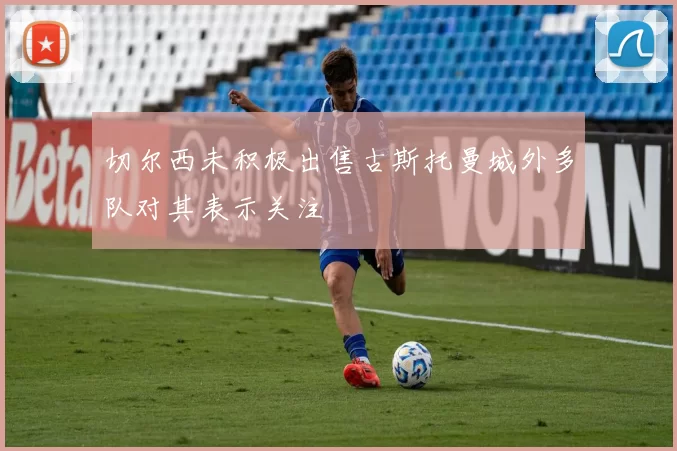 切尔西未积极出售古斯托曼城外多队对其表示关注