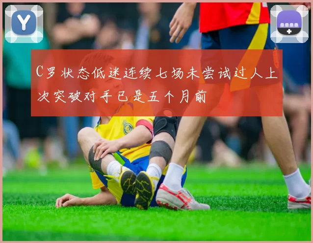 C罗状态低迷连续七场未尝试过人上次突破对手已是五个月前