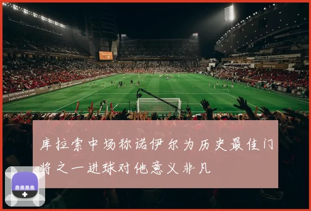库拉索中场称诺伊尔为历史最佳门将之一进球对他意义非凡